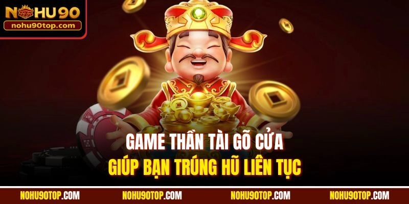 Game Thần Tài Gõ Cửa giúp bạn trúng hũ liên tục